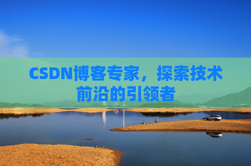 CSDN博客专家，探索技术前沿的引领者